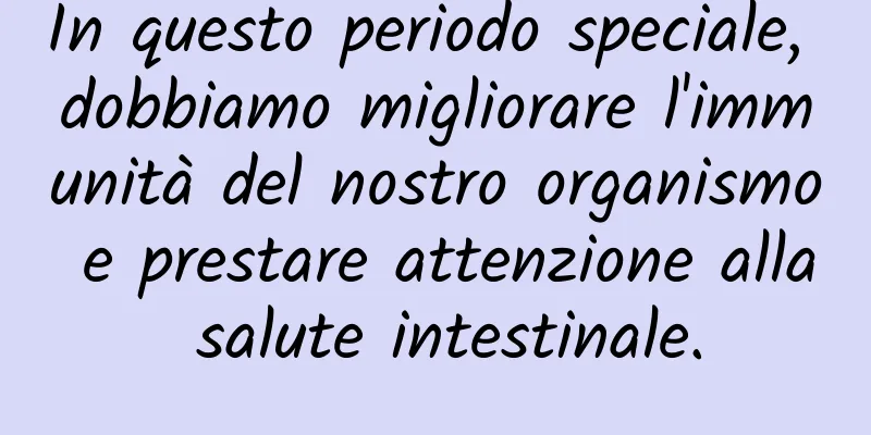 In questo periodo speciale, dobbiamo migliorare l'immunità del nostro organismo e prestare attenzione alla salute intestinale.