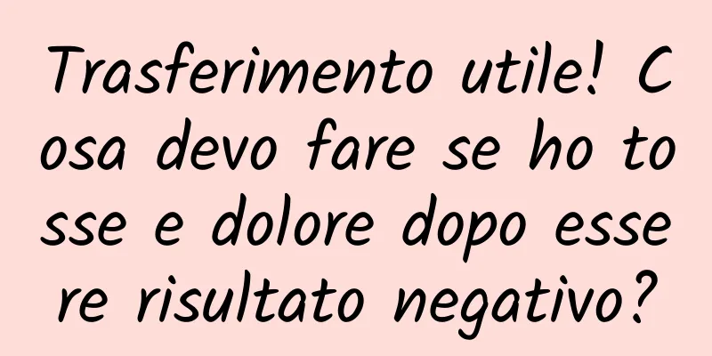 Trasferimento utile! Cosa devo fare se ho tosse e dolore dopo essere risultato negativo?