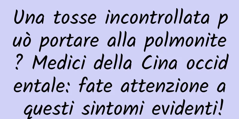 Una tosse incontrollata può portare alla polmonite? Medici della Cina occidentale: fate attenzione a questi sintomi evidenti!