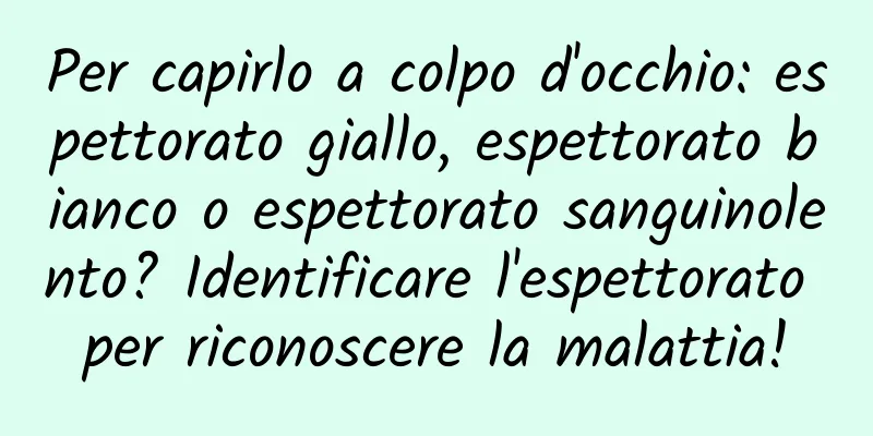 Per capirlo a colpo d'occhio: espettorato giallo, espettorato bianco o espettorato sanguinolento? Identificare l'espettorato per riconoscere la malattia!