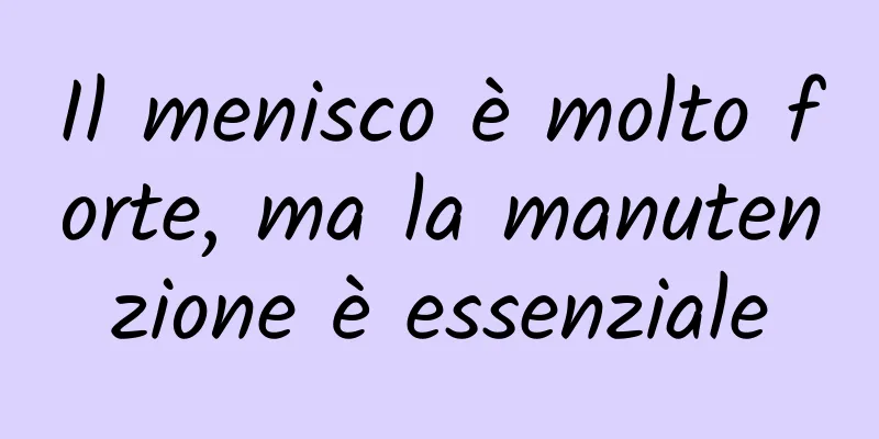 Il menisco è molto forte, ma la manutenzione è essenziale