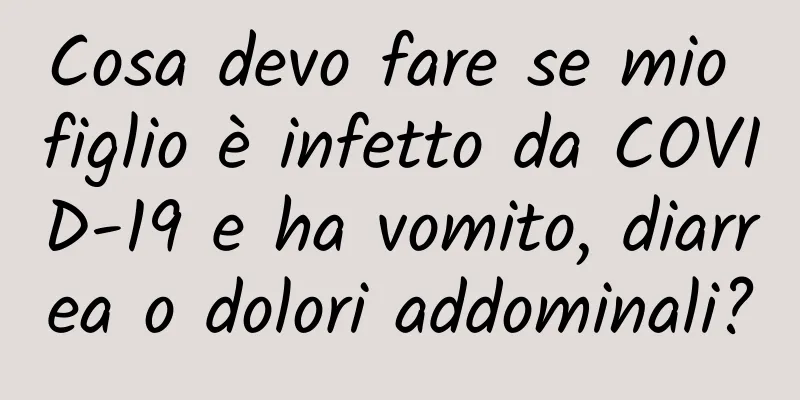 Cosa devo fare se mio figlio è infetto da COVID-19 e ha vomito, diarrea o dolori addominali?