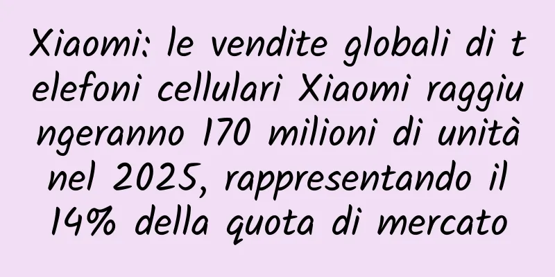 Xiaomi: le vendite globali di telefoni cellulari Xiaomi raggiungeranno 170 milioni di unità nel 2025, rappresentando il 14% della quota di mercato
