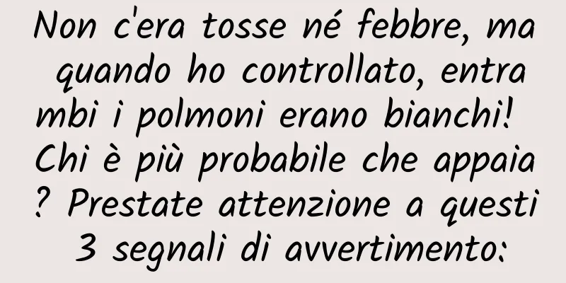 Non c'era tosse né febbre, ma quando ho controllato, entrambi i polmoni erano bianchi! Chi è più probabile che appaia? Prestate attenzione a questi 3 segnali di avvertimento:
