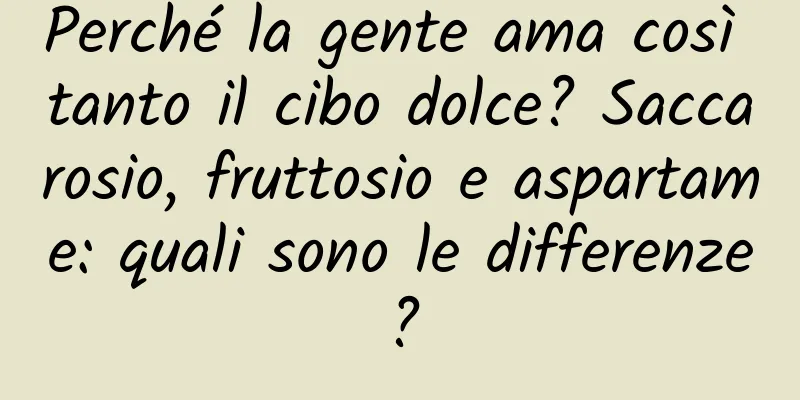 Perché la gente ama così tanto il cibo dolce? Saccarosio, fruttosio e aspartame: quali sono le differenze?