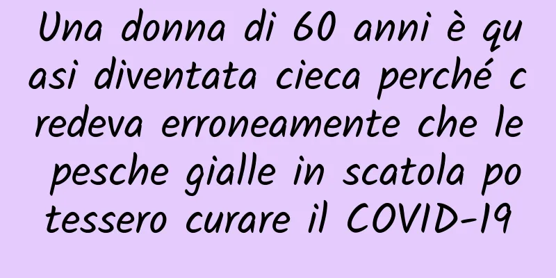 Una donna di 60 anni è quasi diventata cieca perché credeva erroneamente che le pesche gialle in scatola potessero curare il COVID-19