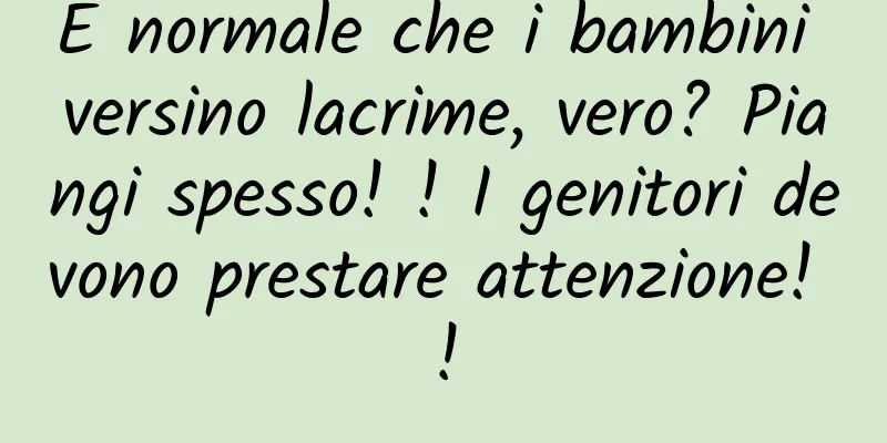 È normale che i bambini versino lacrime, vero? Piangi spesso! ! I genitori devono prestare attenzione! !