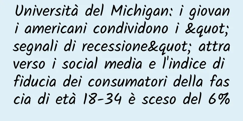 Università del Michigan: i giovani americani condividono i "segnali di recessione" attraverso i social media e l'indice di fiducia dei consumatori della fascia di età 18-34 è sceso del 6%