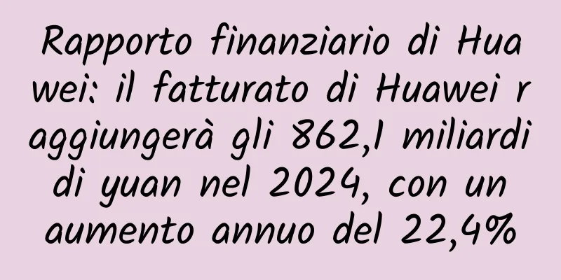 Rapporto finanziario di Huawei: il fatturato di Huawei raggiungerà gli 862,1 miliardi di yuan nel 2024, con un aumento annuo del 22,4%