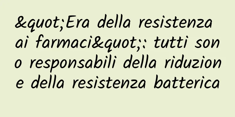 "Era della resistenza ai farmaci": tutti sono responsabili della riduzione della resistenza batterica