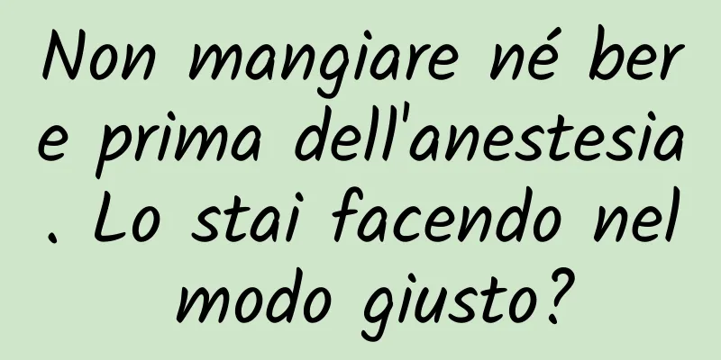 Non mangiare né bere prima dell'anestesia. Lo stai facendo nel modo giusto?