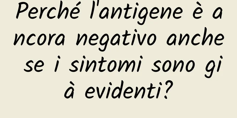 Perché l'antigene è ancora negativo anche se i sintomi sono già evidenti?