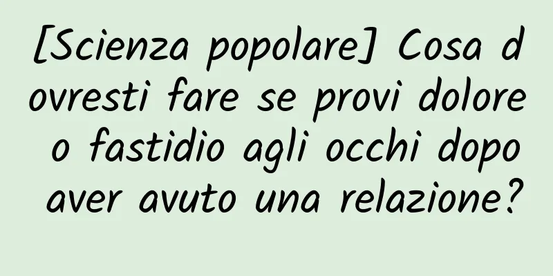 [Scienza popolare] Cosa dovresti fare se provi dolore o fastidio agli occhi dopo aver avuto una relazione?