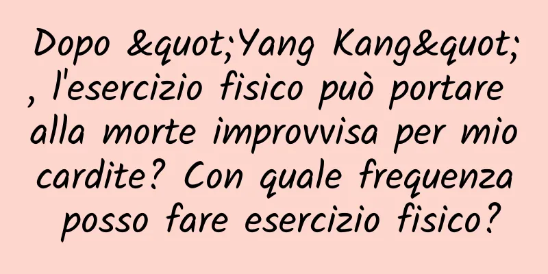 Dopo "Yang Kang", l'esercizio fisico può portare alla morte improvvisa per miocardite? Con quale frequenza posso fare esercizio fisico?