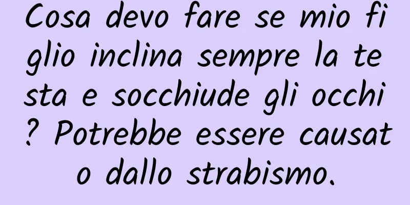 Cosa devo fare se mio figlio inclina sempre la testa e socchiude gli occhi? Potrebbe essere causato dallo strabismo.