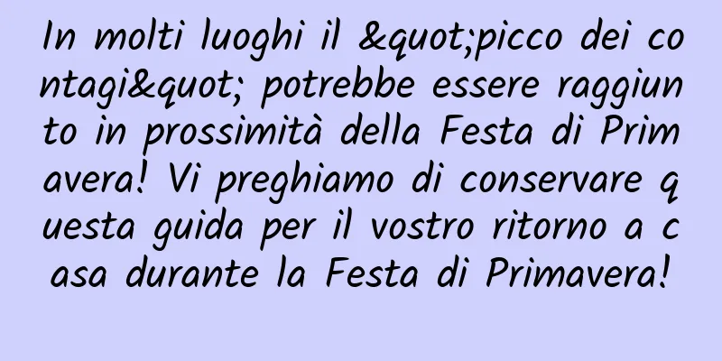 In molti luoghi il "picco dei contagi" potrebbe essere raggiunto in prossimità della Festa di Primavera! Vi preghiamo di conservare questa guida per il vostro ritorno a casa durante la Festa di Primavera!