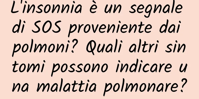 L'insonnia è un segnale di SOS proveniente dai polmoni? Quali altri sintomi possono indicare una malattia polmonare?