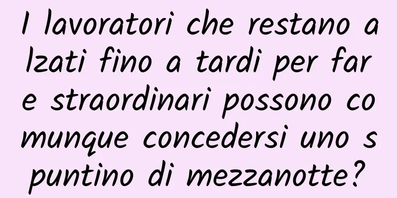 I lavoratori che restano alzati fino a tardi per fare straordinari possono comunque concedersi uno spuntino di mezzanotte?