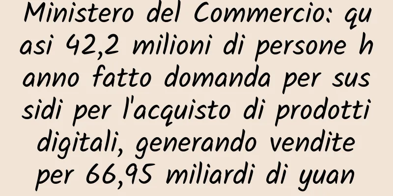 Ministero del Commercio: quasi 42,2 milioni di persone hanno fatto domanda per sussidi per l'acquisto di prodotti digitali, generando vendite per 66,95 miliardi di yuan