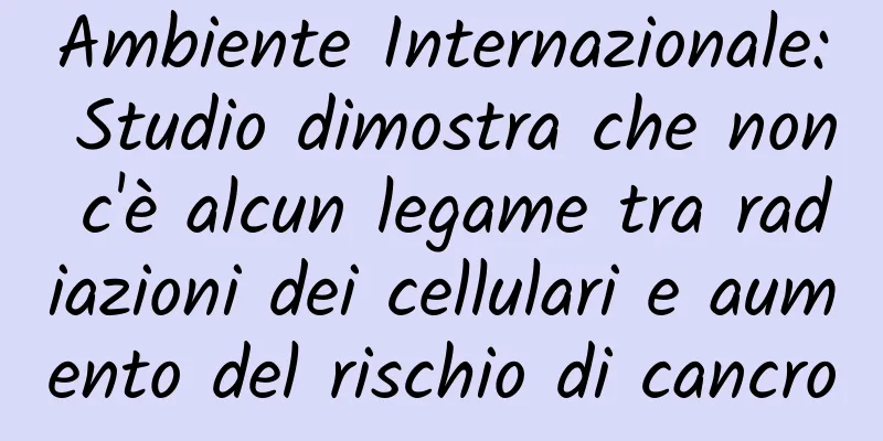 Ambiente Internazionale: Studio dimostra che non c'è alcun legame tra radiazioni dei cellulari e aumento del rischio di cancro