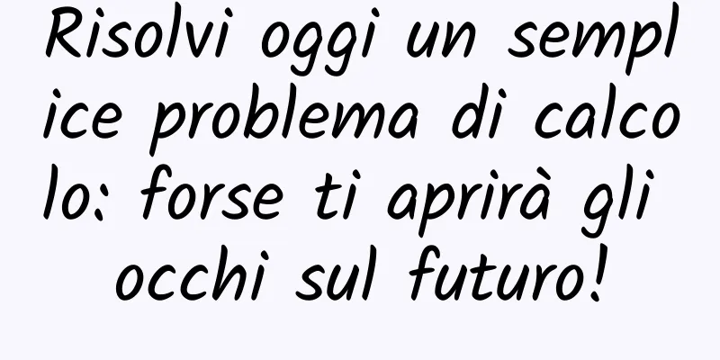 Risolvi oggi un semplice problema di calcolo: forse ti aprirà gli occhi sul futuro!