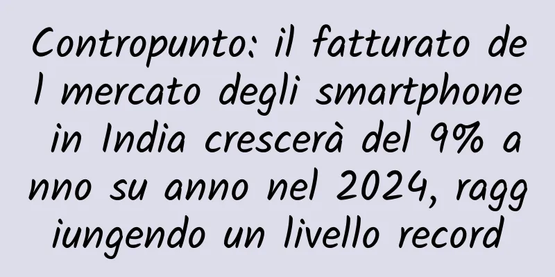 Contropunto: il fatturato del mercato degli smartphone in India crescerà del 9% anno su anno nel 2024, raggiungendo un livello record
