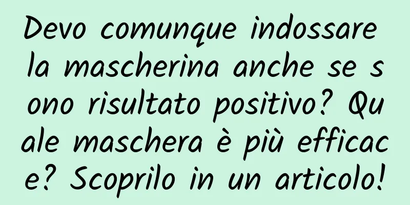 Devo comunque indossare la mascherina anche se sono risultato positivo? Quale maschera è più efficace? Scoprilo in un articolo!