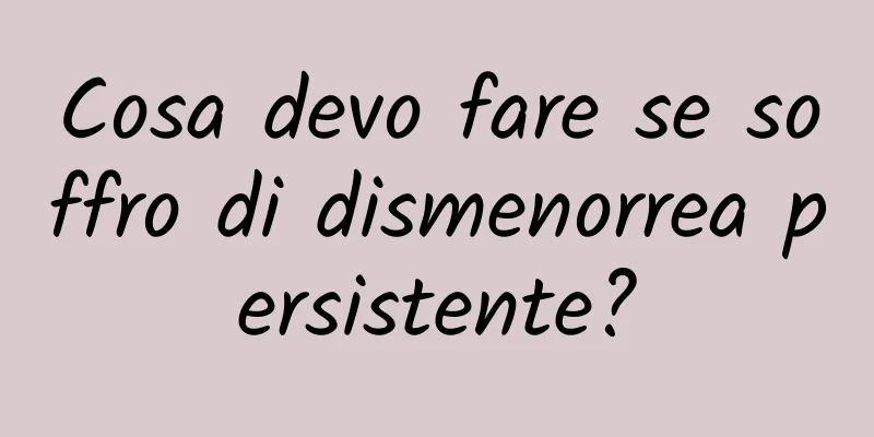 Cosa devo fare se soffro di dismenorrea persistente?