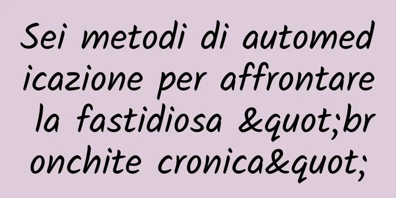 Sei metodi di automedicazione per affrontare la fastidiosa "bronchite cronica"