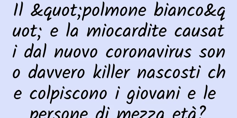 Il "polmone bianco" e la miocardite causati dal nuovo coronavirus sono davvero killer nascosti che colpiscono i giovani e le persone di mezza età?