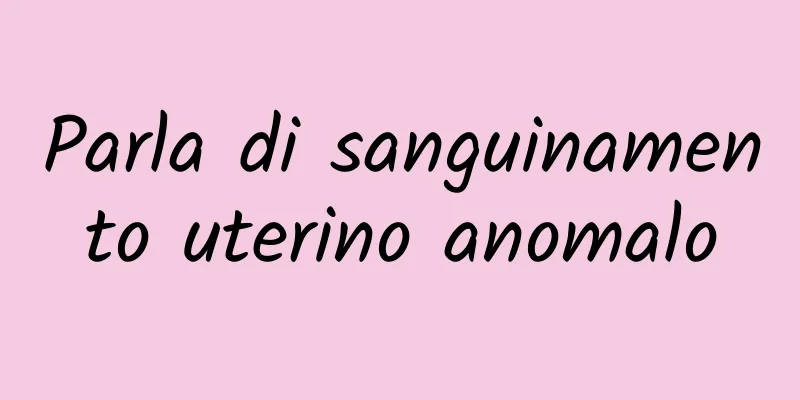 Parla di sanguinamento uterino anomalo