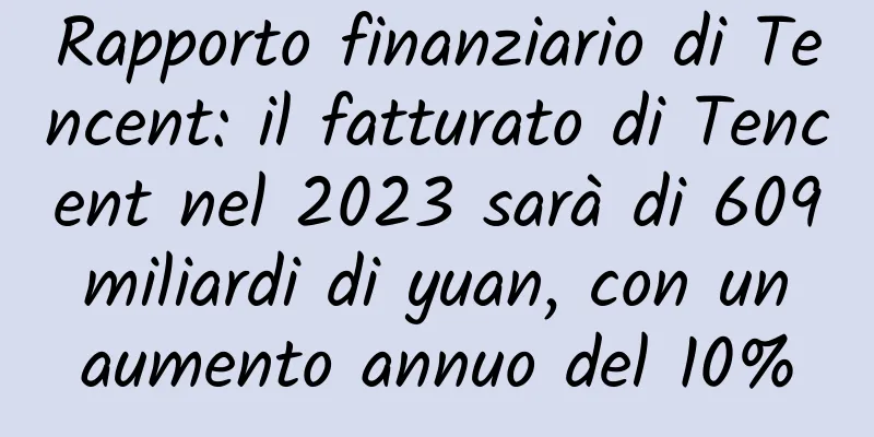 Rapporto finanziario di Tencent: il fatturato di Tencent nel 2023 sarà di 609 miliardi di yuan, con un aumento annuo del 10%