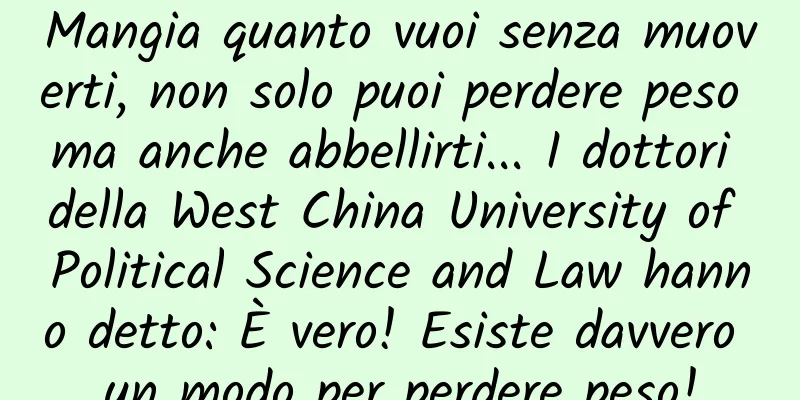 Mangia quanto vuoi senza muoverti, non solo puoi perdere peso ma anche abbellirti... I dottori della West China University of Political Science and Law hanno detto: È vero! Esiste davvero un modo per perdere peso!