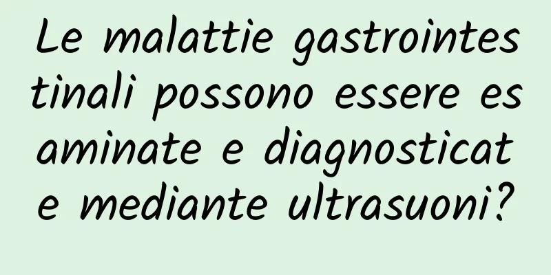 Le malattie gastrointestinali possono essere esaminate e diagnosticate mediante ultrasuoni?
