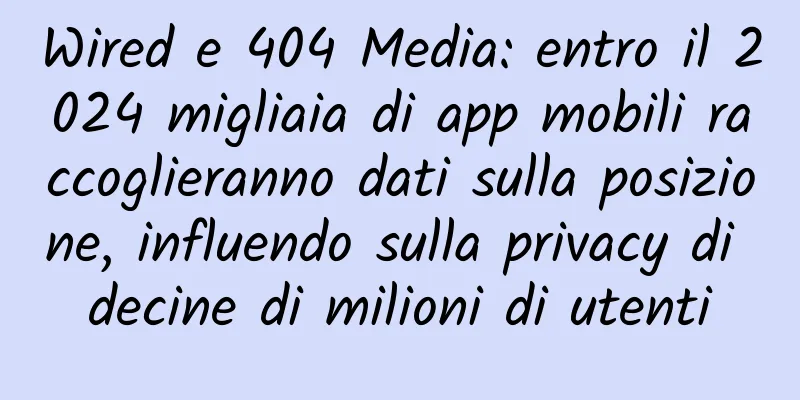 Wired e 404 Media: entro il 2024 migliaia di app mobili raccoglieranno dati sulla posizione, influendo sulla privacy di decine di milioni di utenti