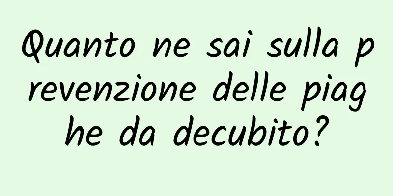 Quanto ne sai sulla prevenzione delle piaghe da decubito?