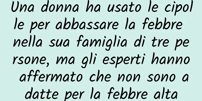 Una donna ha usato le cipolle per abbassare la febbre nella sua famiglia di tre persone, ma gli esperti hanno affermato che non sono adatte per la febbre alta