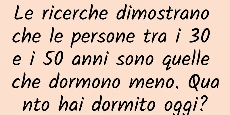 Le ricerche dimostrano che le persone tra i 30 e i 50 anni sono quelle che dormono meno. Quanto hai dormito oggi?