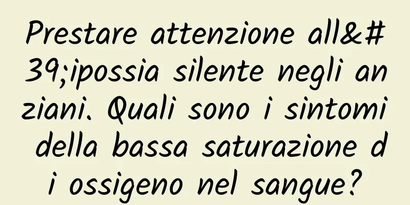Prestare attenzione all'ipossia silente negli anziani. Quali sono i sintomi della bassa saturazione di ossigeno nel sangue?