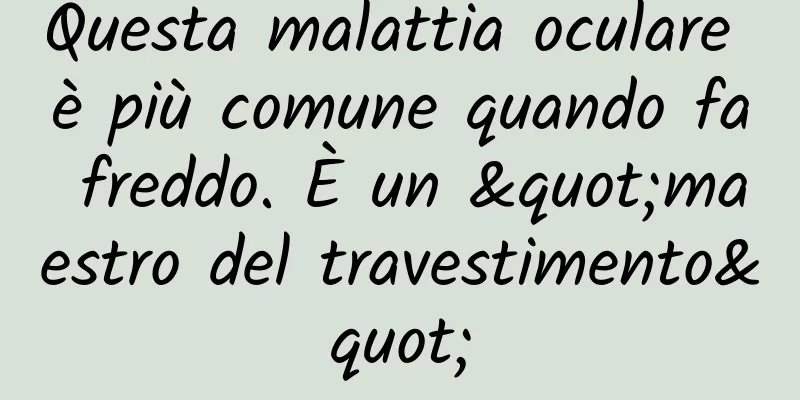 Questa malattia oculare è più comune quando fa freddo. È un "maestro del travestimento"