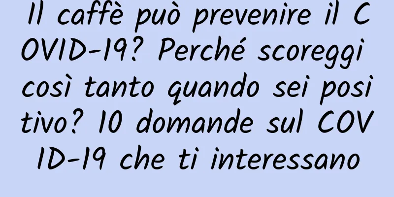 Il caffè può prevenire il COVID-19? Perché scoreggi così tanto quando sei positivo? 10 domande sul COVID-19 che ti interessano