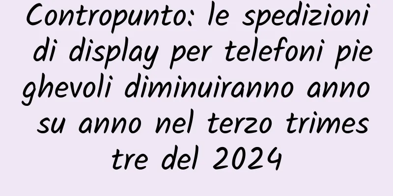 Contropunto: le spedizioni di display per telefoni pieghevoli diminuiranno anno su anno nel terzo trimestre del 2024