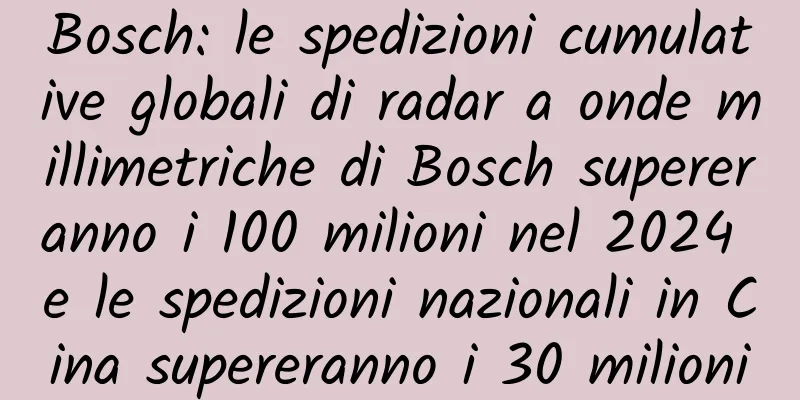 Bosch: le spedizioni cumulative globali di radar a onde millimetriche di Bosch supereranno i 100 milioni nel 2024 e le spedizioni nazionali in Cina supereranno i 30 milioni
