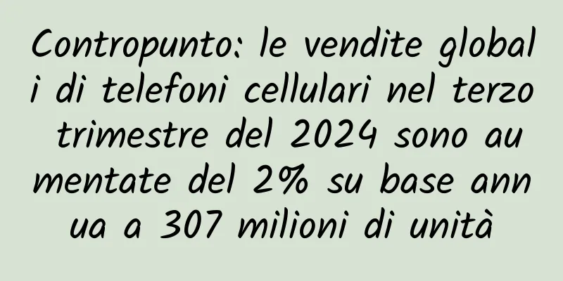Contropunto: le vendite globali di telefoni cellulari nel terzo trimestre del 2024 sono aumentate del 2% su base annua a 307 milioni di unità