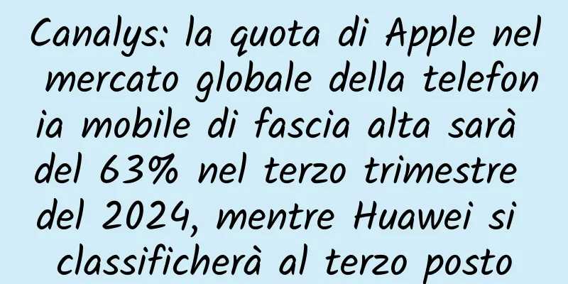 Canalys: la quota di Apple nel mercato globale della telefonia mobile di fascia alta sarà del 63% nel terzo trimestre del 2024, mentre Huawei si classificherà al terzo posto