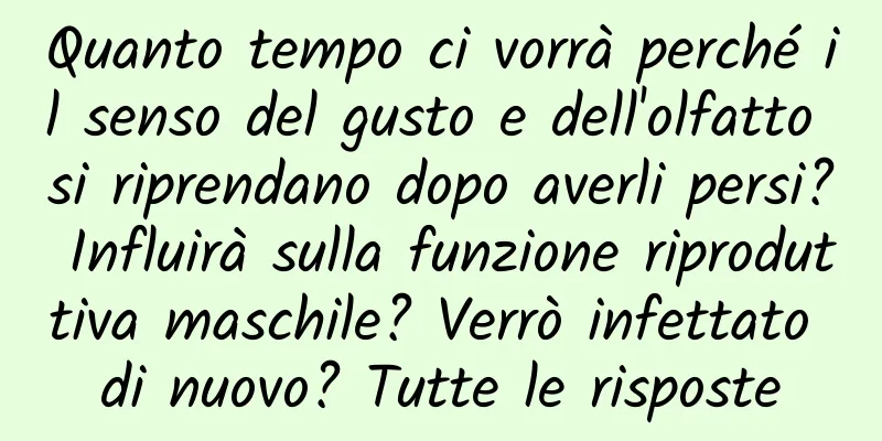 Quanto tempo ci vorrà perché il senso del gusto e dell'olfatto si riprendano dopo averli persi? Influirà sulla funzione riproduttiva maschile? Verrò infettato di nuovo? Tutte le risposte