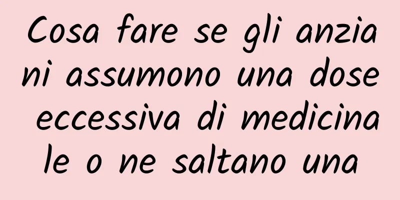 Cosa fare se gli anziani assumono una dose eccessiva di medicinale o ne saltano una
