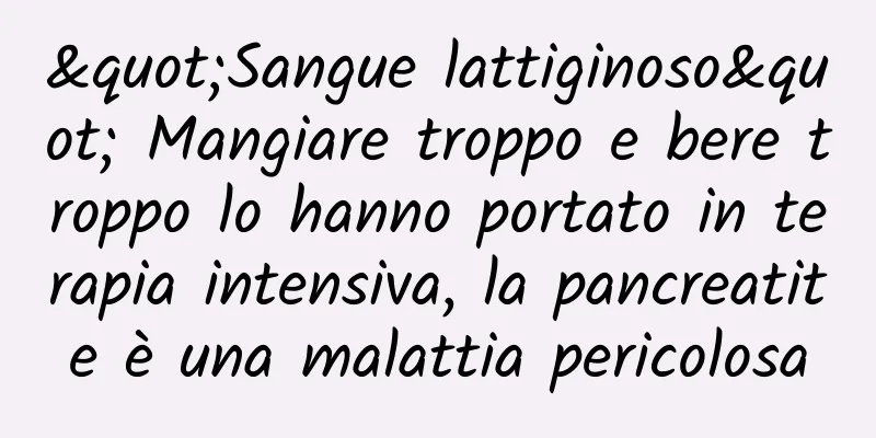 "Sangue lattiginoso" Mangiare troppo e bere troppo lo hanno portato in terapia intensiva, la pancreatite è una malattia pericolosa