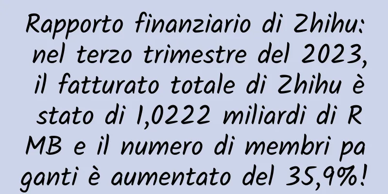 Rapporto finanziario di Zhihu: nel terzo trimestre del 2023, il fatturato totale di Zhihu è stato di 1,0222 miliardi di RMB e il numero di membri paganti è aumentato del 35,9%!