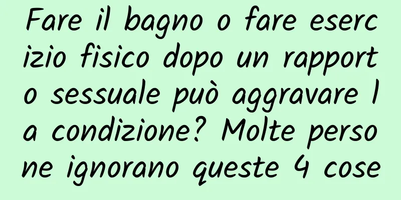 Fare il bagno o fare esercizio fisico dopo un rapporto sessuale può aggravare la condizione? Molte persone ignorano queste 4 cose